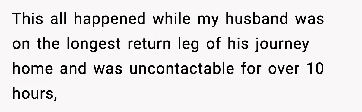 This all happened while my husband was on the longest return leg of his journey home and was uncontactable for over 10 hours,