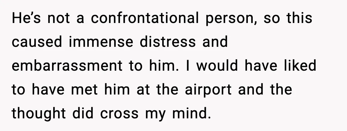 He’s not a confrontational person, so this caused immense distress and embarrassment to him. I would have liked to have met him at the airport and the thought did cross...