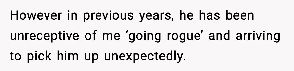 However in previous years, he has been unreceptive of me ‘going rogue’ and arriving to pick him up unexpectedly.