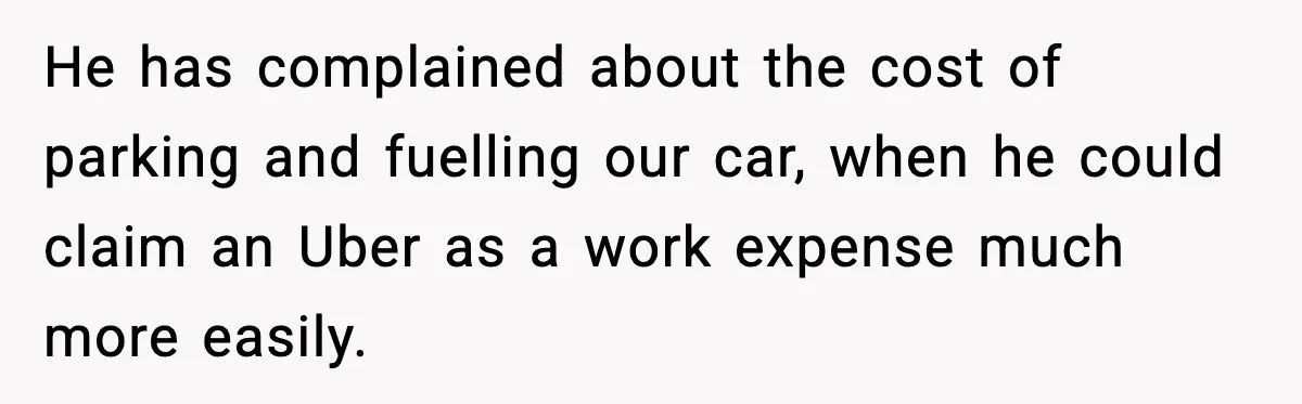 He has complained about the cost of parking and fuelling our car, when he could claim an Uber as a work expense much more easily.