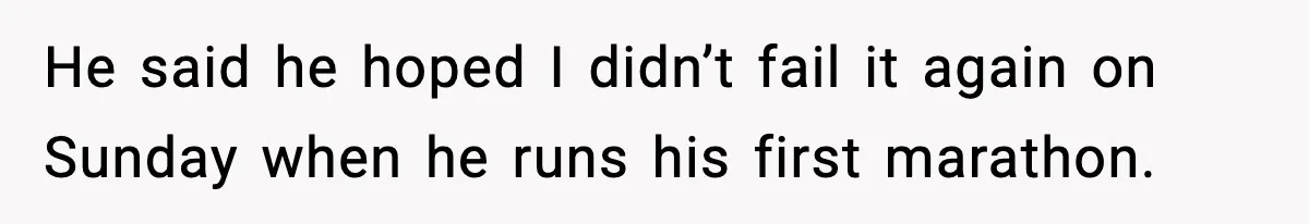He said he hoped I didn’t fail it again on Sunday when he runs his first marathon.