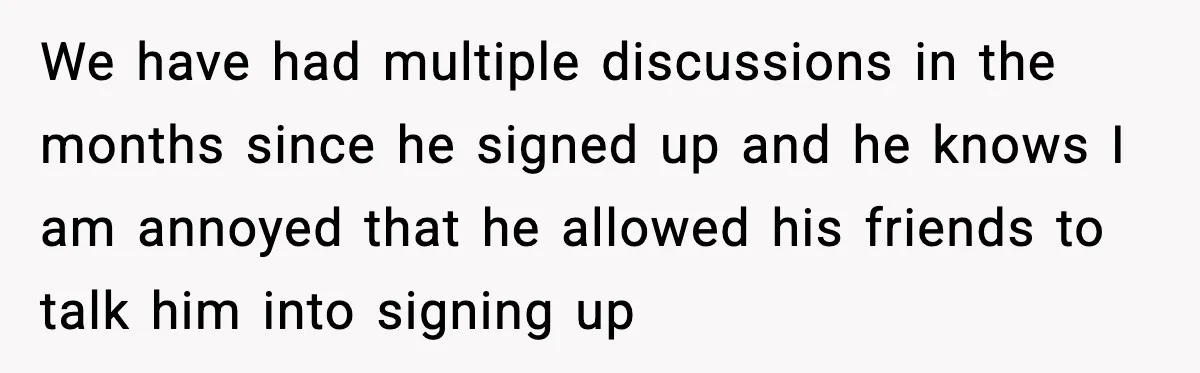 We have had multiple discussions in the months since he signed up and he knows I am annoyed that he allowed his friends to talk him into signing up