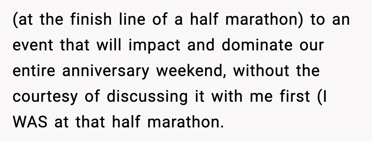 (at the finish line of a half marathon) to an event that will impact and dominate our entire anniversary weekend, without the courtesy of discussing it with me first (I...