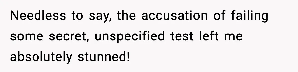 Needless to say, the accusation of failing some secret, unspecified test left me absolutely stunned!