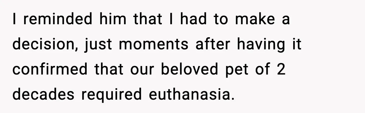 I reminded him that I had to make a decision, just moments after having it confirmed that our beloved pet of 2 decades required euthanasia.