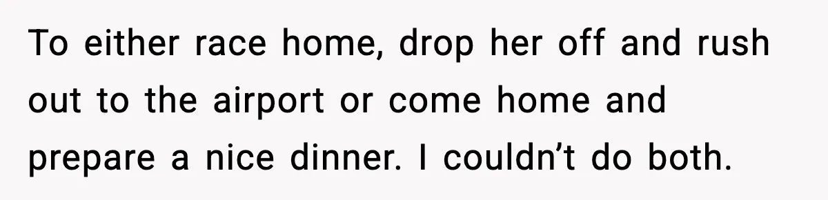 To either race home, drop her off and rush out to the airport or come home and prepare a nice dinner. I couldn’t do both.