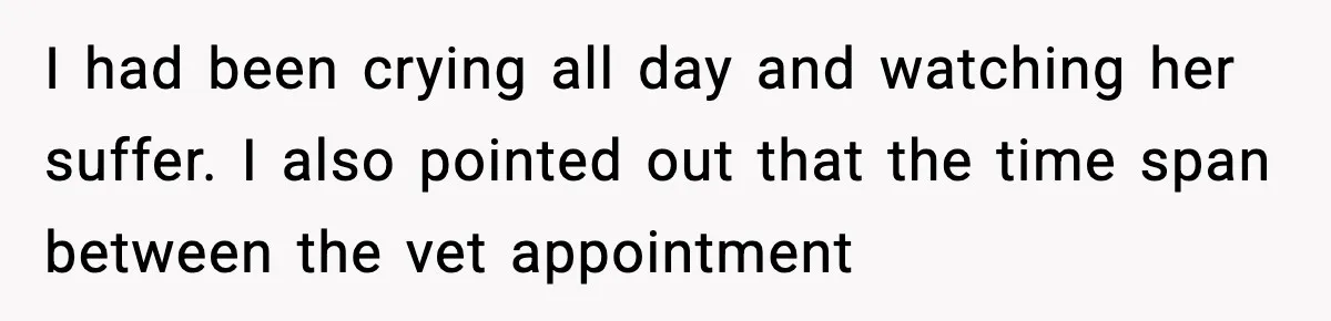 I had been crying all day and watching her suffer. I also pointed out that the time span between the vet appointment