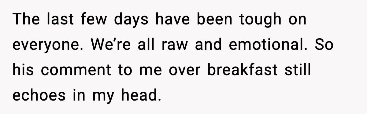 The last few days have been tough on everyone. We’re all raw and emotional. So his comment to me over breakfast still echoes in my head.