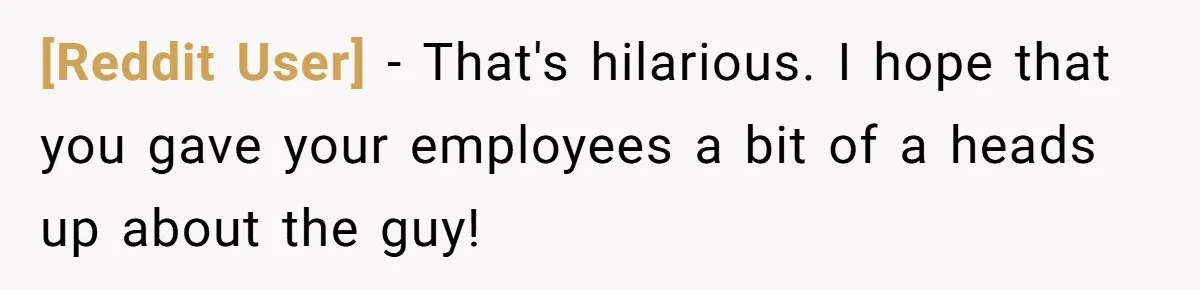 [Reddit User] − That's hilarious. I hope that you gave your employees a bit of a heads up about the guy!