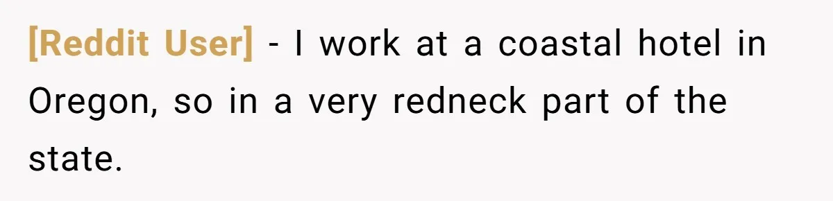 [Reddit User] − I work at a coastal hotel in Oregon, so in a very redneck part of the state.