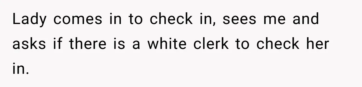 Lady comes in to check in, sees me and asks if there is a white clerk to check her in.