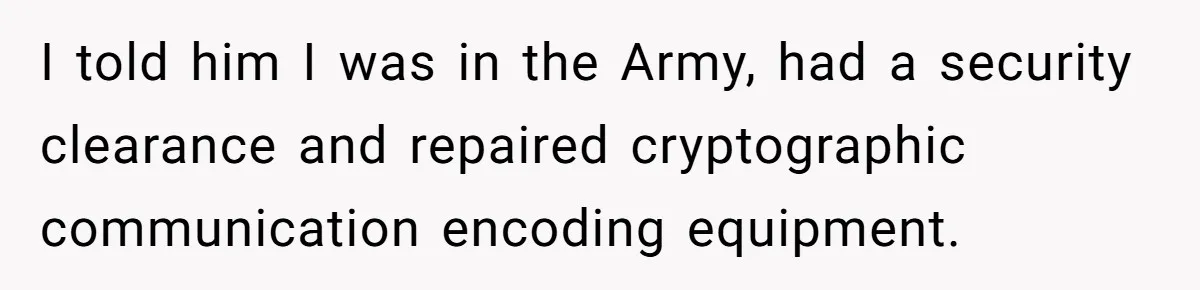 I told him I was in the Army, had a security clearance and repaired cryptographic communication encoding equipment.