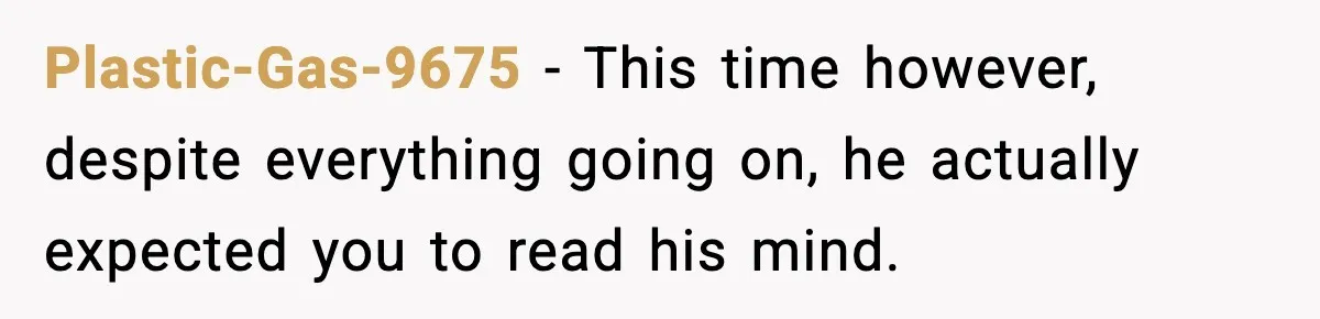 Plastic-Gas-9675 - This time however, despite everything going on, he actually expected you to read his mind.