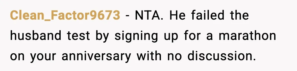 Clean_Factor9673 - NTA. He failed the husband test by signing up for a marathon on your anniversary with no discussion.