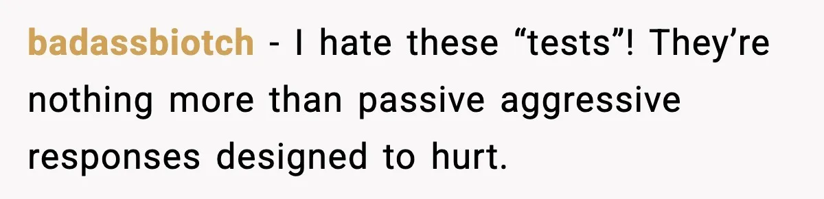 badassbiotch - I hate these “tests”! They’re nothing more than passive aggressive responses designed to hurt.
