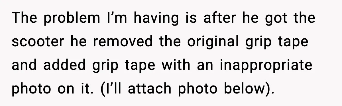 Mom Cuts Off Dad After He Puts Risqué Image on Toddler’s Scooter The problem I’m having is after he got the scooter he removed the original grip tape and added grip tape with an inappropriate photo on it. (I’ll attach photo below).