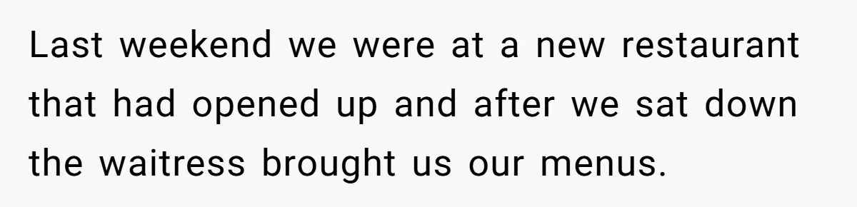 Last weekend we were at a new restaurant that had opened up and after we sat down the waitress brought us our menus.