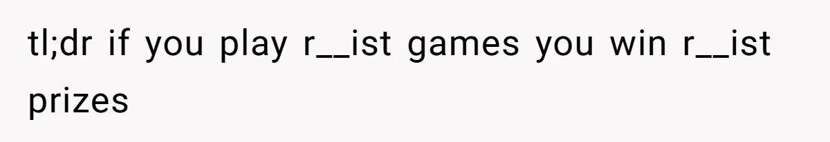tl;dr if you play r__ist games you win r__ist prizes
