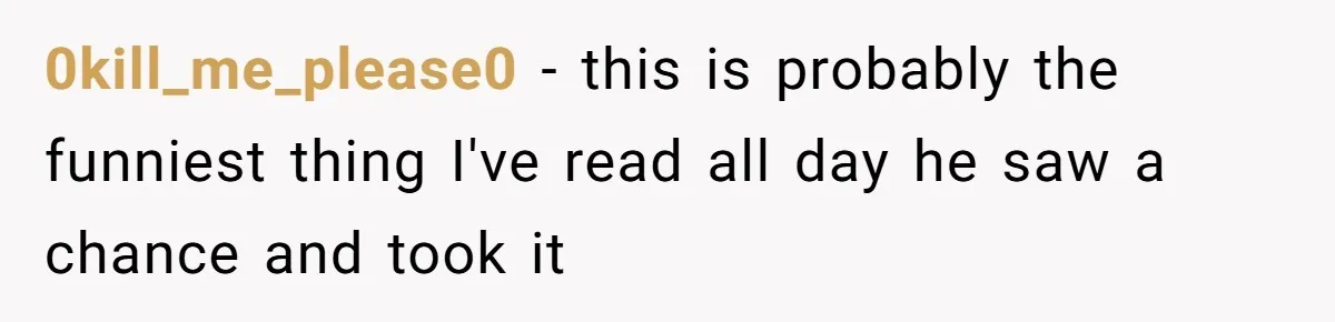 0kill_me_please0 − this is probably the funniest thing I've read all day he saw a chance and took it