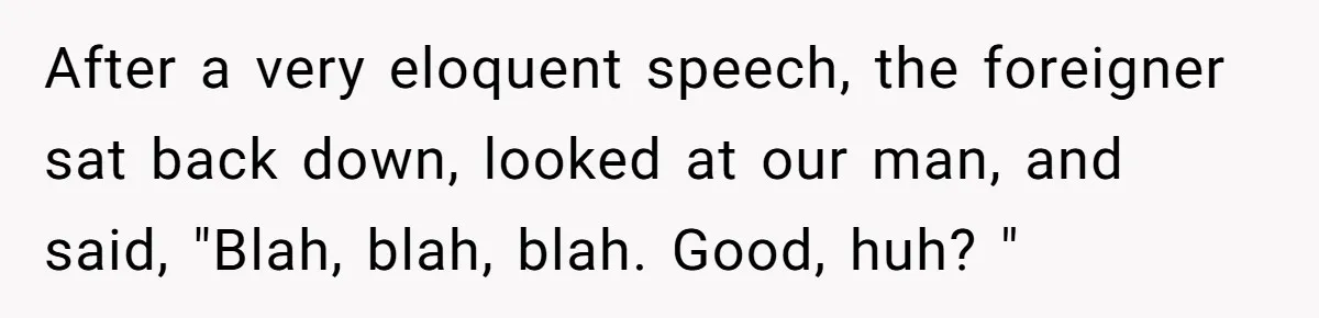 After a very eloquent speech, the foreigner sat back down, looked at our man, and said, "Blah, blah, blah. Good, huh? "