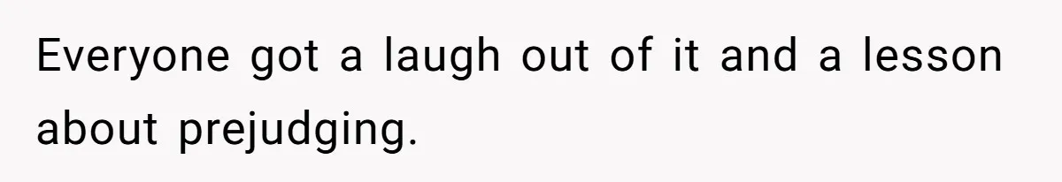 Everyone got a laugh out of it and a lesson about prejudging.