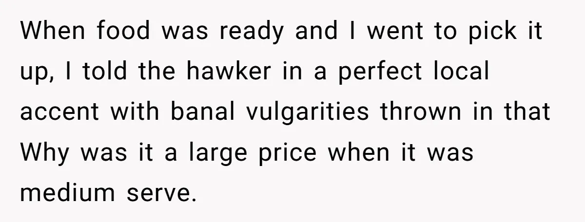 When food was ready and I went to pick it up, I told the hawker in a perfect local accent with banal vulgarities thrown in that Why was it a...