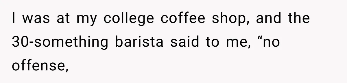I was at my college coffee shop, and the 30-something barista said to me, “no offense,