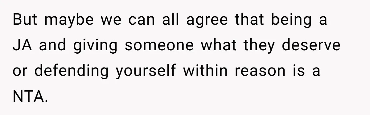 But maybe we can all agree that being a JA and giving someone what they deserve or defending yourself within reason is a NTA.