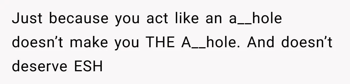 Just because you act like an a__hole doesn’t make you THE A__hole. And doesn’t deserve ESH