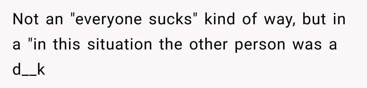 Not an "everyone sucks" kind of way, but in a "in this situation the other person was a d__k