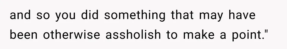 and so you did something that may have been otherwise assholish to make a point."