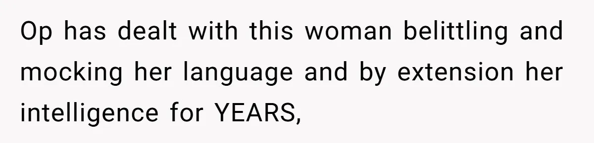 Op has dealt with this woman belittling and mocking her language and by extension her intelligence for YEARS,