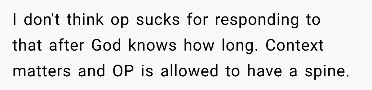 I don't think op sucks for responding to that after God knows how long. Context matters and OP is allowed to have a spine.
