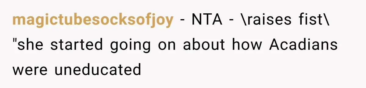 magictubesocksofjoy − NTA - \raises fist\ "she started going on about how Acadians were uneducated