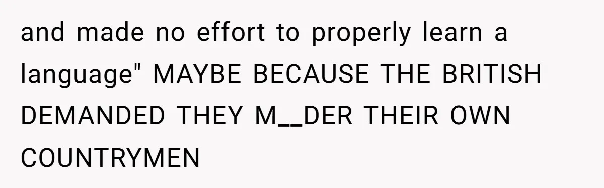 and made no effort to properly learn a language" MAYBE BECAUSE THE BRITISH DEMANDED THEY M__DER THEIR OWN COUNTRYMEN