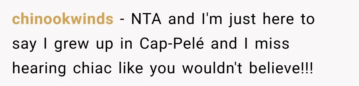 chinookwinds − NTA and I'm just here to say I grew up in Cap-Pelé and I miss hearing chiac like you wouldn't believe!!!