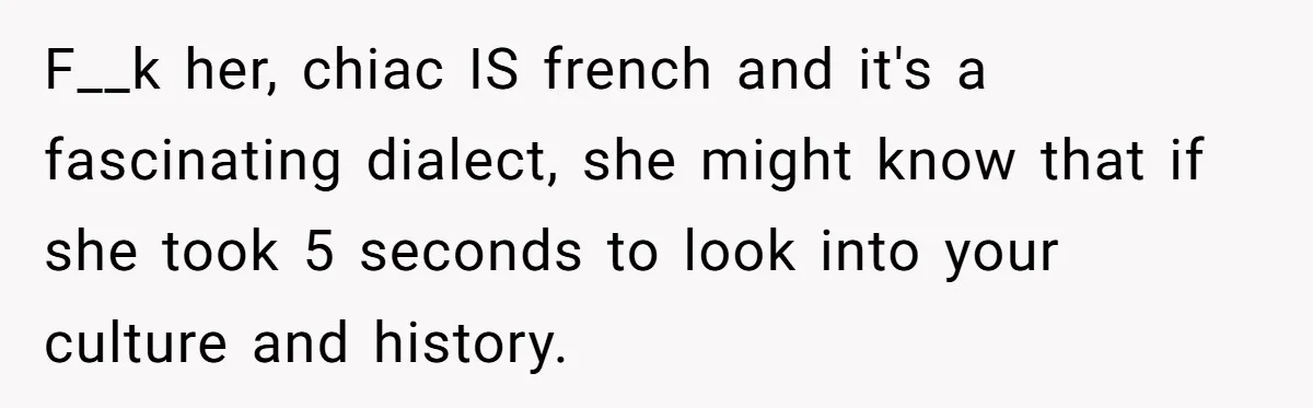 F__k her, chiac IS french and it's a fascinating dialect, she might know that if she took 5 seconds to look into your culture and history.