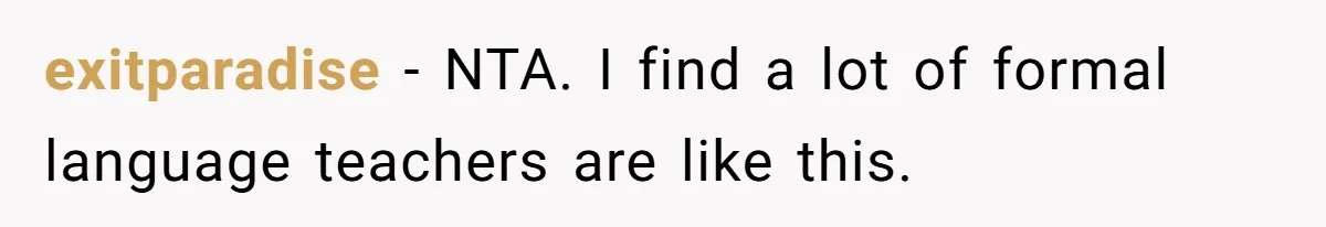 exitparadise − NTA. I find a lot of formal language teachers are like this.