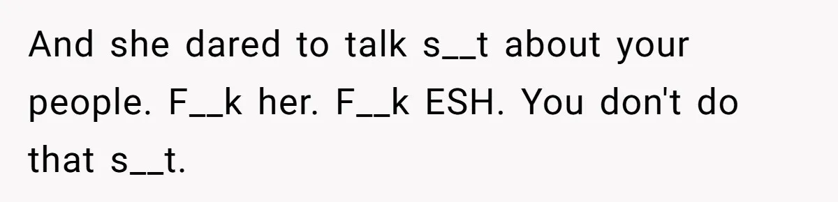 And she dared to talk s__t about your people. F__k her. F__k ESH. You don't do that s__t.