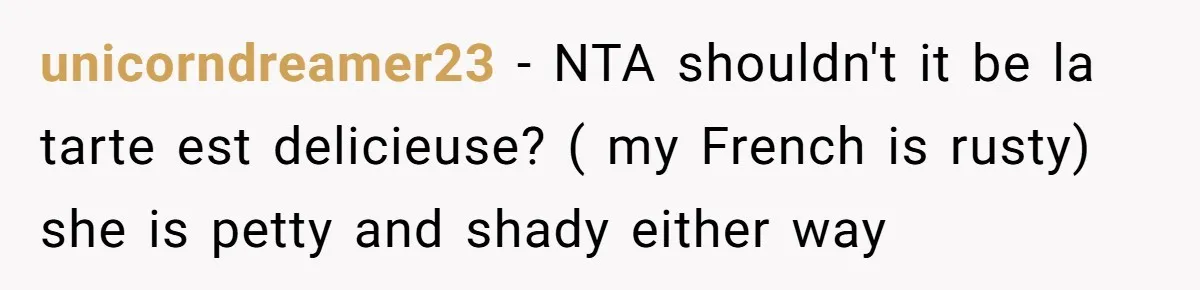 unicorndreamer23 − NTA shouldn't it be la tarte est delicieuse? ( my French is rusty) she is petty and shady either way