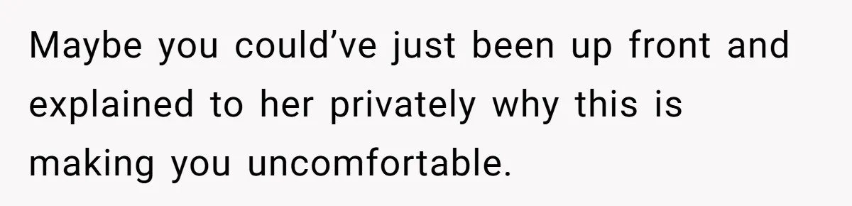 Maybe you could’ve just been up front and explained to her privately why this is making you uncomfortable.