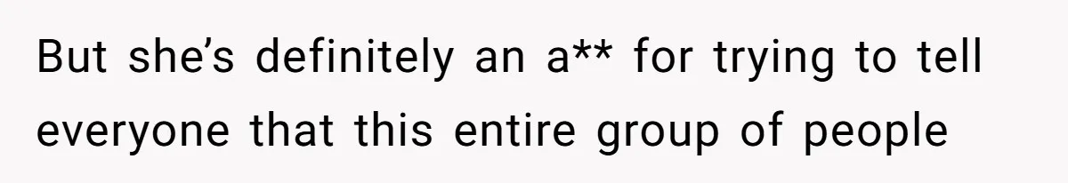 But she’s definitely an a** for trying to tell everyone that this entire group of people