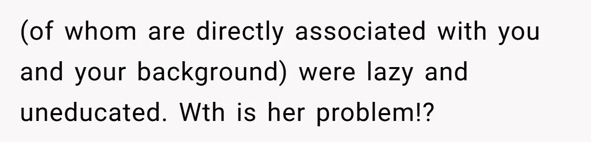 (of whom are directly associated with you and your background) were lazy and uneducated. Wth is her problem!?