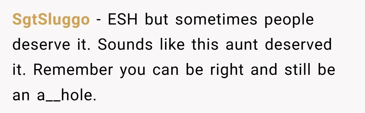 SgtSluggo − ESH but sometimes people deserve it. Sounds like this aunt deserved it. Remember you can be right and still be an a__hole.