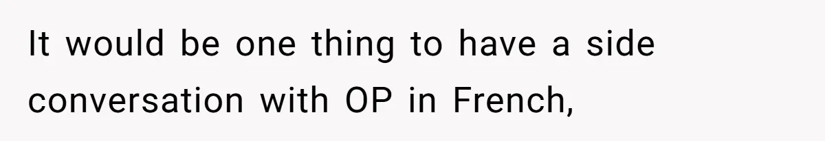 It would be one thing to have a side conversation with OP in French,
