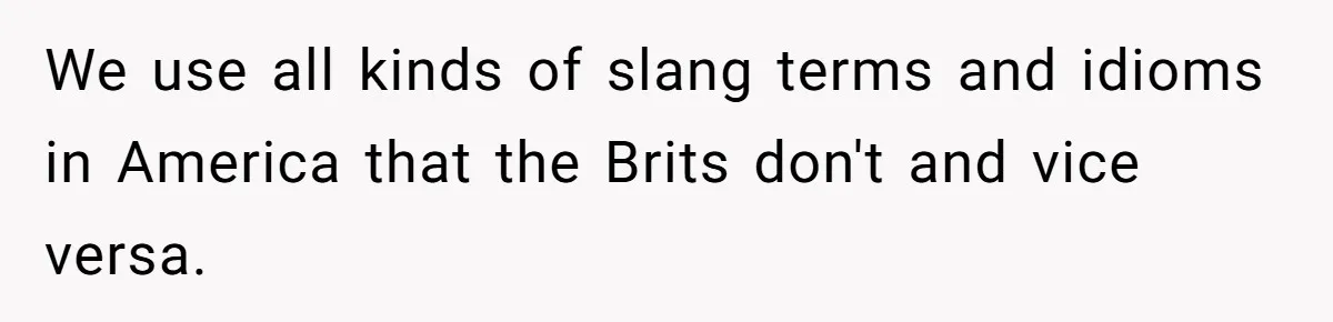 We use all kinds of slang terms and idioms in America that the Brits don't and vice versa.