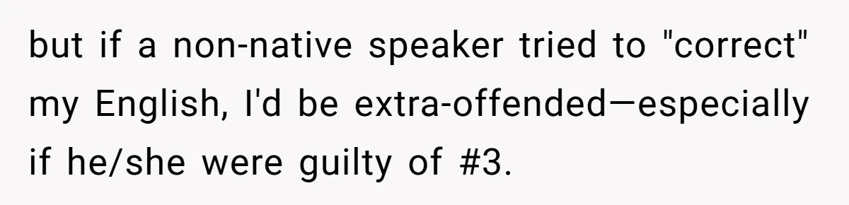 but if a non-native speaker tried to "correct" my English, I'd be extra-offended—especially if he/she were guilty of #3.