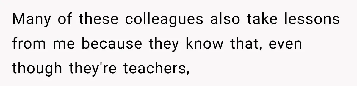 Many of these colleagues also take lessons from me because they know that, even though they're teachers,