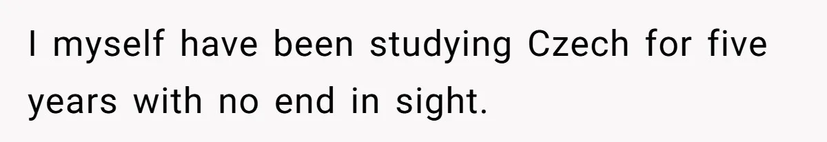 I myself have been studying Czech for five years with no end in sight.