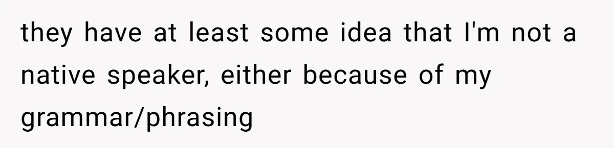 they have at least some idea that I'm not a native speaker, either because of my grammar/phrasing